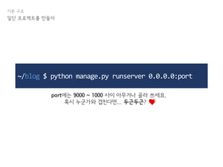 기본 구조
일단 프로젝트를 만들자
~/blog $ python manage.py runserver 0.0.0.0:port
port에는 9000 ~ 1000 사이 아무거나 골라 쓰세요.
혹시 누군가와 겹친다면... 두근두근? .
 