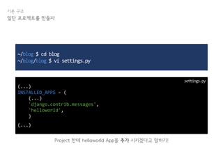기본 구조
일단 프로젝트를 만들자
~/blog $ cd blog
~/blog/blog $ vi settings.py
(...)
INSTALLED_APPS = (
(...)
'django.contrib.messages',
'helloworld',
)
(...)
Project 한테 helloworld App을 추가 시키겠다고 말하기!
settings.py
 