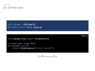 기본 구조
일단 프로젝트를 만들자
~/blog $ cd ../helloworld
~/blog/helloworld $ vi views.py
from django.http import HttpResponse
# Create your views here.
def hello(request):
return HttpResponse("Hello, World!")
첫 번째 views.py 완성!
views.py
 