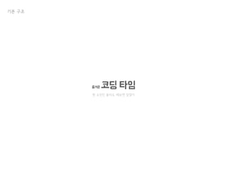 즐거운 코딩 타임
뭔 소린진 몰라도 해보면 알겠지
기본 구조
 