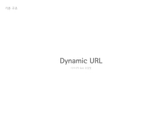 기본 구조
Dynamic URL
다이나믹 듀오 유알엘
 