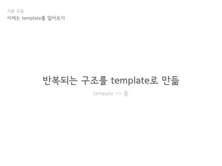 기본 구조
반복되는 구조를 template로 만듦
tempate == 틀
이제는 template를 알아보자
 