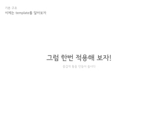 기본 구조
그럼 한번 적용해 보자!
즐겁게 틀을 만들어 봅시다
이제는 template를 알아보자
 