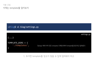 기본 구조
~/blog$ vi blog/settings.py
(...)
TEMPLATE_DIRS = (
'./templates',
)
settings.py
이제는 template를 알아보자
Django 에게 아까 만든 tempates 디렉토리에서 tempate를 찾으라고 알려준다
1. 추가한 template를 장고가 찾을 수 있게 알려줘야 하고
 