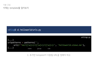 기본 구조
~/blog$ vi helloworld/urls.py
(...)
urlpatterns = patterns('',
url(r'^me/([w]+)/([w]+)/([w]+)/', 'helloworld.views.me'),
(...)
settings.py
이제는 template를 알아보자
name group role
2. 추가한 template이 사용될 URL을 정해야 하고
 