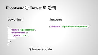 Front-end는 Bower로 관리 
bower.json 
{ 
"name": "alpacacomics", 
"dependencies": { 
"jquery": "1.9.1", 
….. 
} 
} 
.bowerrc 
{"directory":"alpaca/static/components"} 
$ bower update 
 