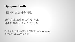 Django-allauth 
이름처럼 모든 것을 해줌. 
일반 가입, 소셜 로그인 및 관리, 
이메일 인증, 비밀번호 찾기, 등. 
단, 한글은 직접 .po 파일을 만들어야...(or template) 
잘 쓰려면 adepter도 고치고... 
 