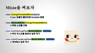 Mixin을 써보자 
class ChangeTemplateMixin(object): 
# ajax 요청이 들어오면 template 변경 
class MoreListMixin(ChangeTemplateMixin): 
# 무한 스크롤 구현 
class CashUseLogView(MoreListMixin, ListView): 
# 위의 믹스인을 합쳐서 날로 먹기 
class CashChargeLogView(MoreListMixin, ListView): 
# 계속해서 날로 먹기 
 