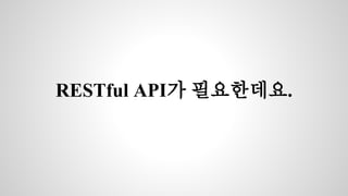 RESTful API가 필요한데요. 
 
