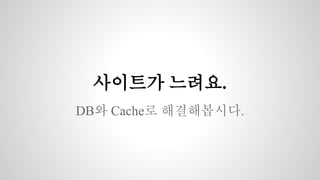 사이트가 느려요. 
DB와 Cache로 해결해봅시다. 
 