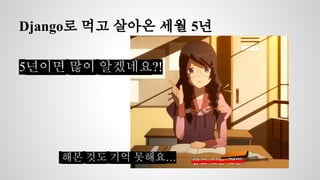 Django로 먹고 살아온 세월 5년 
5년이면 많이 알겠네요?! 
해본 것도 기억 못해요… 
 