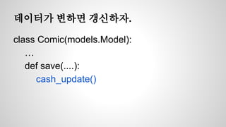 데이터가 변하면 갱신하자. 
class Comic(models.Model): 
… 
def save(....): 
cash_update() 
 