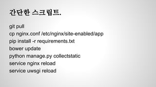 간단한 스크립트. 
git pull 
cp nginx.conf /etc/nginx/site-enabled/app 
pip install -r requirements.txt 
bower update 
python manage.py collectstatic 
service nginx reload 
service uwsgi reload 
 