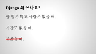 Django 왜 쓰나요? 
할 일은 많고 사람은 없을 때. 
시간도 없을 때. 
귀찮을 때. 
 