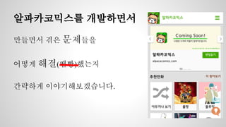 알파카코믹스를 개발하면서 
만들면서 겪은 문제들을 
어떻게 해결(땜빵)했는지 
간략하게 이야기해보겠습니다. 
 