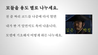 모듈을 용도 별로 나누세요. 
천 줄 짜리 코드를 나중에 다시 열면 
내가 짠 거 알면서도 욕이 나옵니다. 
모델에 기초해서 어떻게 하든 나누세요. 
 