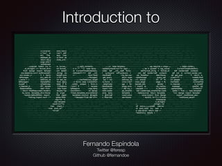 Introduction to
Fernando Espíndola
Twitter @feresp
Github @fernandoe
 