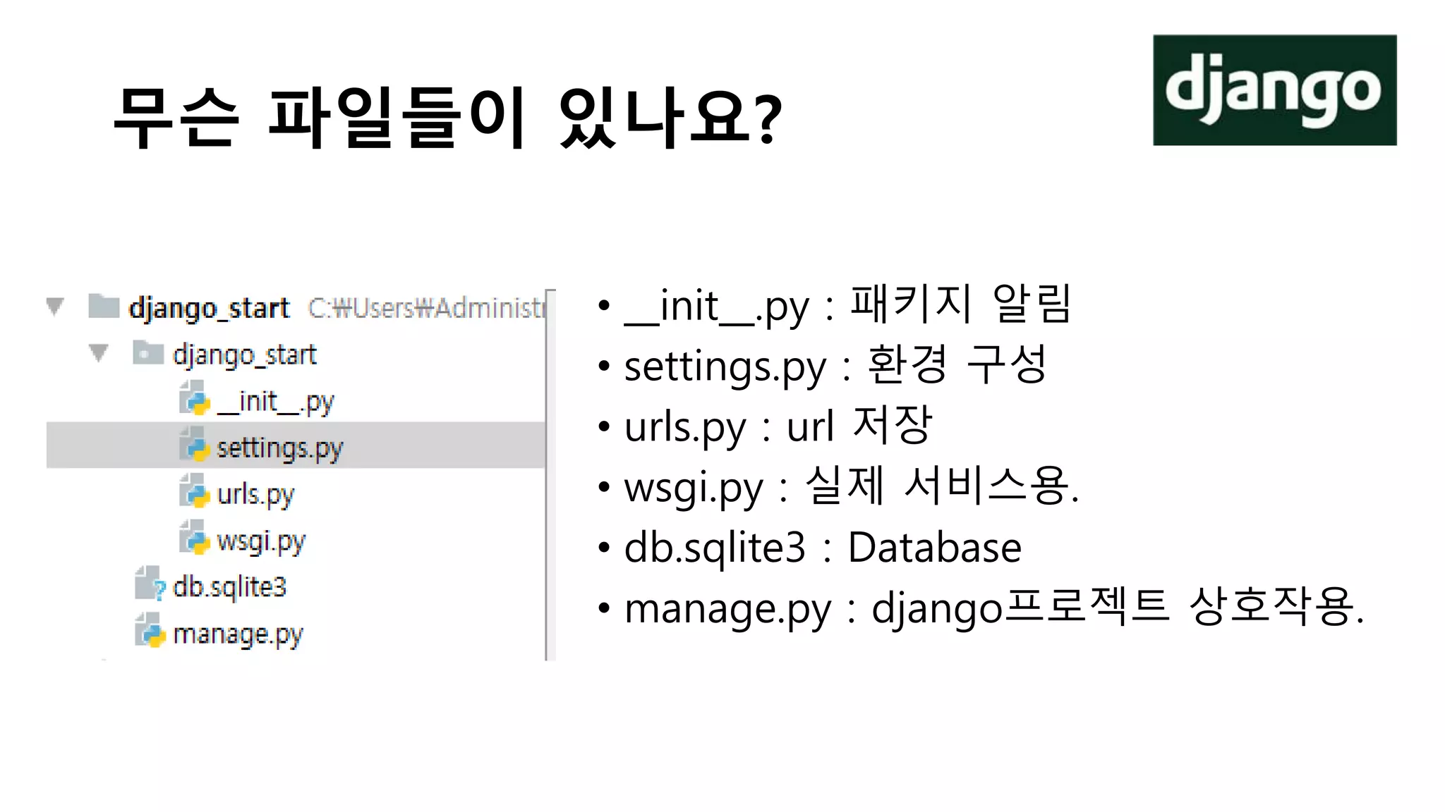 무슨 파일들이 있나요?
• __init__.py : 패키지 알림
• settings.py : 환경 구성
• urls.py : url 저장
• wsgi.py : 실제 서비스용.
• db.sqlite3 : Database
• manage.py : django프로젝트 상호작용.
 