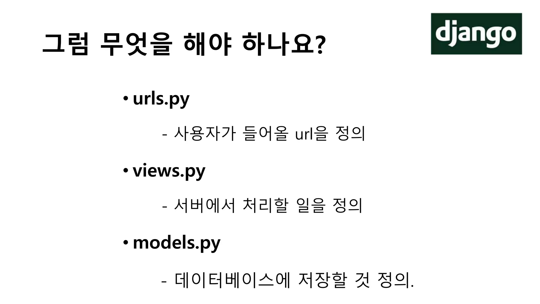 그럼 무엇을 해야 하나요?
• urls.py
- 사용자가 들어올 url을 정의
• views.py
- 서버에서 처리할 일을 정의
• models.py
- 데이터베이스에 저장할 것 정의.
 
