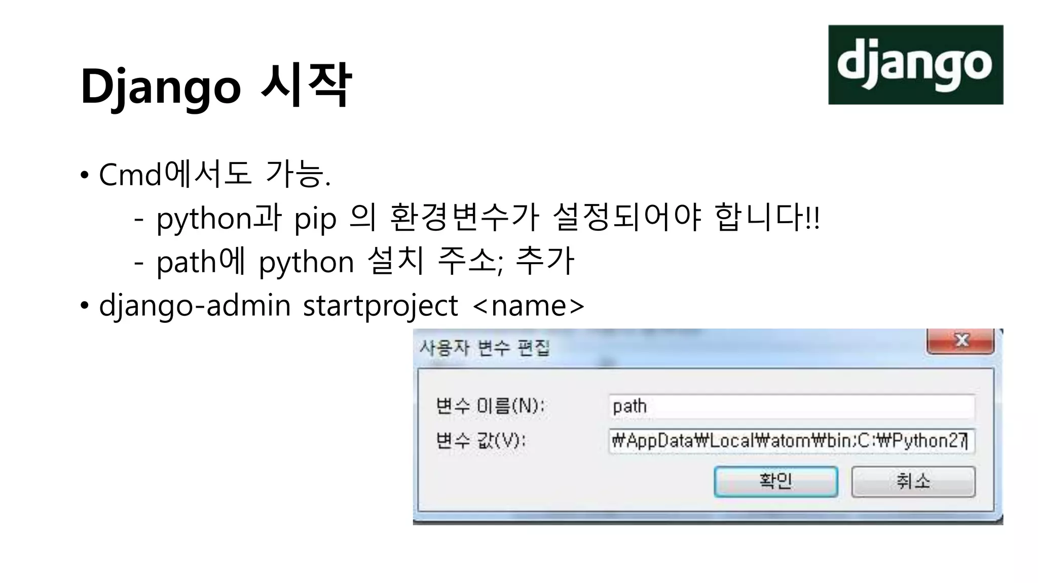 Django 시작
• Cmd에서도 가능.
- python과 pip 의 환경변수가 설정되어야 합니다!!
- path에 python 설치 주소; 추가
• django-admin startproject <name>
 