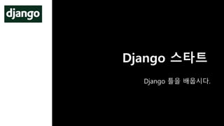 Django 스타트
Django 틀을 배웁시다.
 