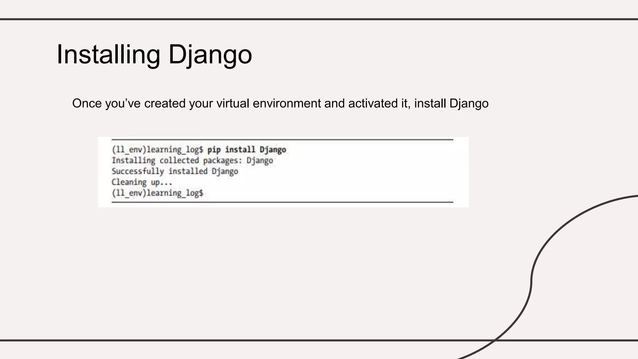 Once you’ve created your virtual environment and activated it, install Django
Installing Django
 
