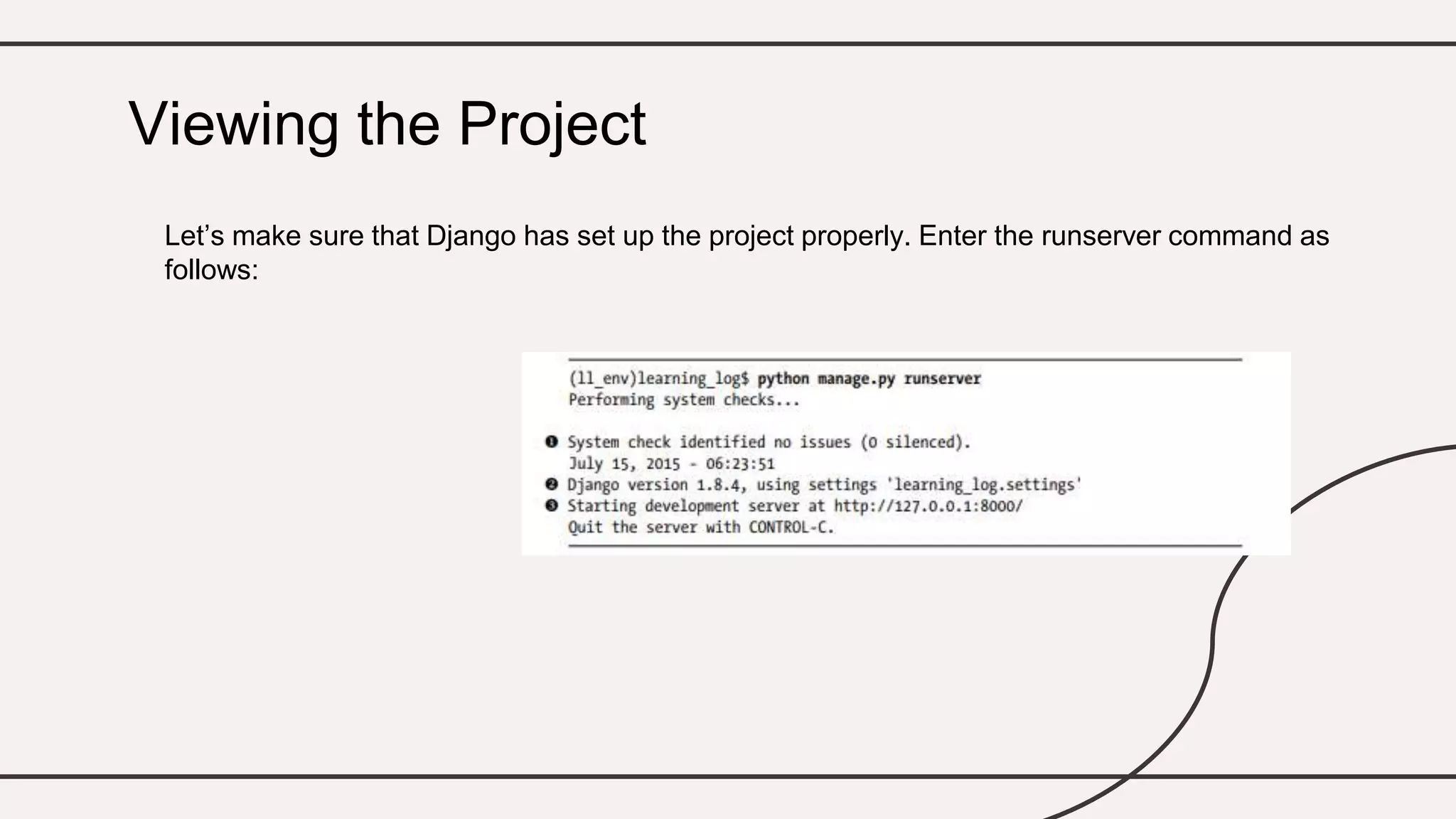 Let’s make sure that Django has set up the project properly. Enter the runserver command as
follows:
Viewing the Project
 