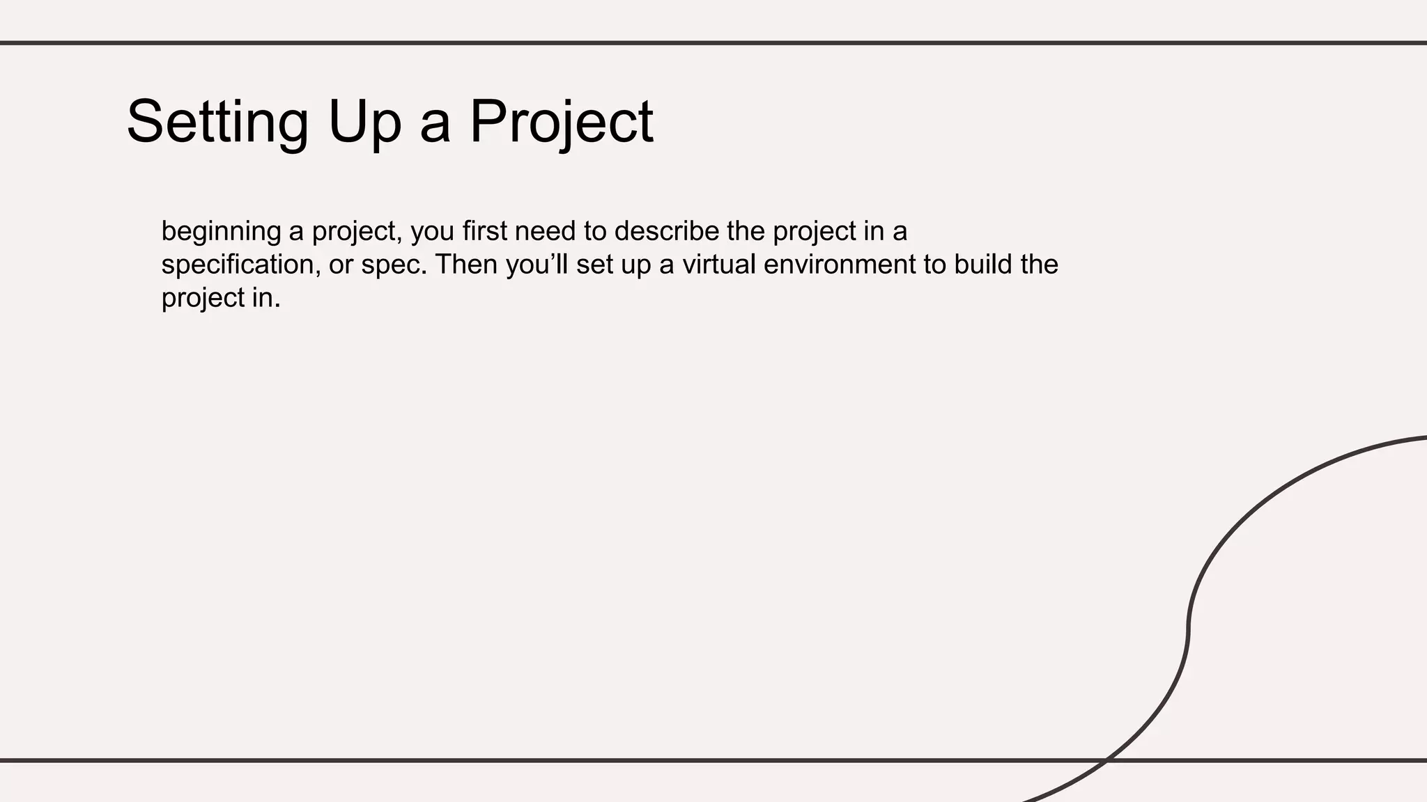 beginning a project, you first need to describe the project in a
specification, or spec. Then you’ll set up a virtual environment to build the
project in.
Setting Up a Project
 
