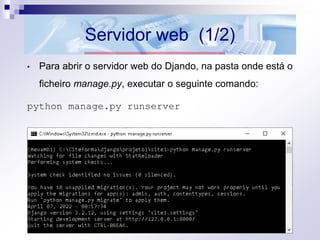 Servidor web (1/2)
• Para abrir o servidor web do Djando, na pasta onde está o
ficheiro manage.py, executar o seguinte comando:
python manage.py runserver
 