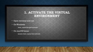 1. ACTIVATE THE VIRTUAL
ENVIRONMENT
• Open terminal and run:
• On Windows:
venv_nameScriptsactivate
• On macOS/Linux:
source venv_name/bin/activate
 