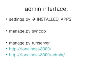 admin interface. settings.py    INSTALLED_APPS manage.py syncdb manage.py runserver http://localhost:8000/ http://localhost:8000/admin/   