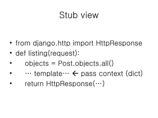 Stub view from django.http import HttpResponse def listing(request): objects = Post.objects.all() …  template…    pass context (dict) return HttpResponse(…) 