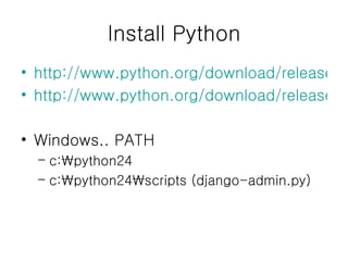 Install Python http://www.python.org/download/releases/2.4/ http://www.python.org/download/releases/2.5/ Windows.. PATH c:\python24 c:\python24\scripts (django-admin.py) 