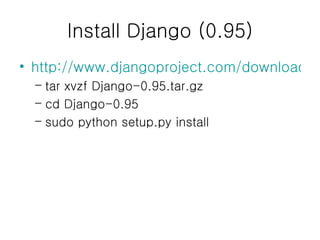 Install Django (0.95) http://www.djangoproject.com/download/ tar xvzf Django-0.95.tar.gz cd Django-0.95 sudo python setup.py install 