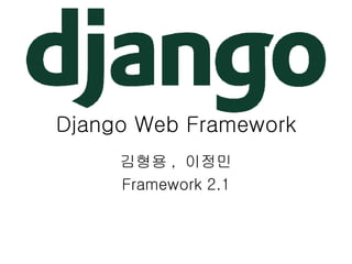 Django Web Framework 김형용, 이정민 Framework 2.1 