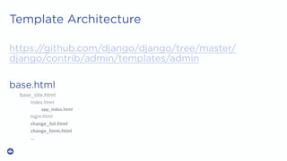 Template Architecture
https://github.com/django/django/tree/master/
django/contrib/admin/templates/admin
base.html
base_site.html	
Index.html	
app_index.html		
login.html	
change_list.html		
change_form.html	
…		
	

 