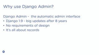 Why use Django Admin?
Django Admin - the automatic admin interface
•  Django 1.9 - big updates after 8 years
•  No requirements of design
•  It’s all about records
 