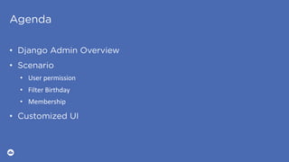Agenda
•  Django Admin Overview
•  Scenario
•  User	permission	
•  Filter	Birthday	
•  Membership	
•  Customized UI
 