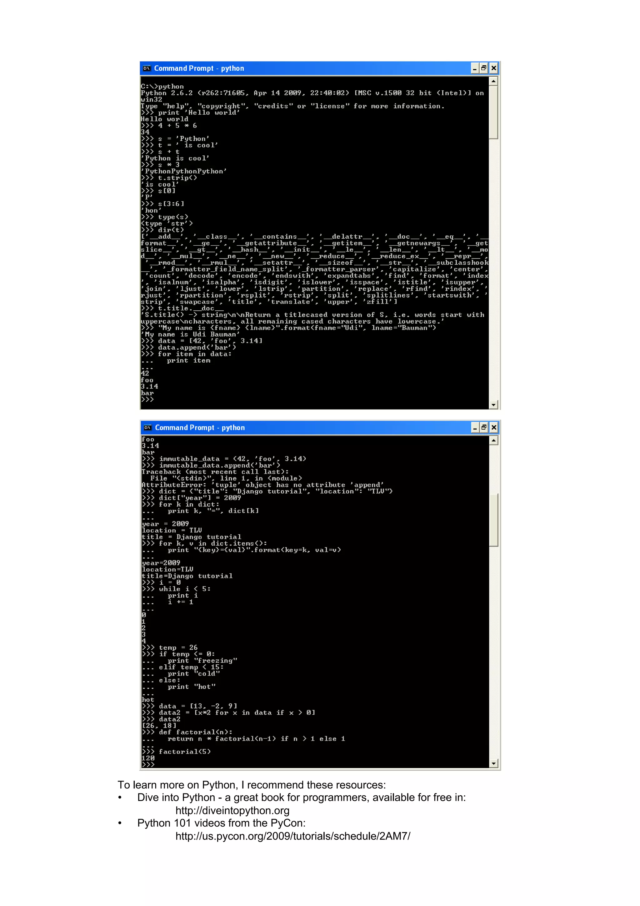 To learn more on Python, I recommend these resources:
• Dive into Python - a great book for programmers, available for free in:
           http://diveintopython.org
• Python 101 videos from the PyCon:
           http://us.pycon.org/2009/tutorials/schedule/2AM7/
 