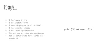 ● É Software Livre
● É multiplataforma
● É uma linguagem de alto nível
● É fortemente tipada
● É de fácil aprendizado
● Possui uma extensa documentação
● Tem a comunidade mais lynda do
mundo <3
Porque...
print(‘É só amor <3’)
 