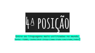 4ªposição
Entre as linguagens mais utilizadas no mundo.
fonte: TIOBE, Junho/2016 (http://www.tiobe.com/tiobe_index)
 