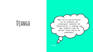 Django
Não seria maravilhoso
se eu pudesse me
preocupar somente em
desenvolver o código do
meu negócio sem me
perder numa selva de
comandos?
 