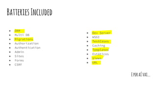 BatteriesIncluded
● ORM
● Multi DB
● Migrations
● Authorization
● Authentication
● Admin
● Sites
● Forms
● CSRF
● Dev Server
● WSGI
● TestCases
● Caching
● Templates
● Estáticos
● Views
● URL
Eporaívai...
 