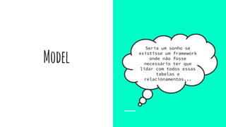 Model
Seria um sonho se
existisse um framework
onde não fosse
necessário ter que
lidar com todos essas
tabelas e
relacionamentos...
 