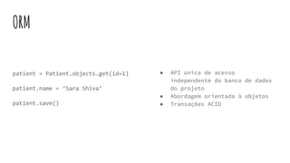 ORM
patient = Patient.objects.get(id=1)
patient.name = ‘Sara Shiva’
patient.save()
● API única de acesso
independente do banco de dados
do projeto
● Abordagem orientada à objetos
● Transações ACID
 
