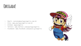 Obrigada!
- Email: contato@paulagrangeiro.com.br
- Site: www.paulagrangeiro.com.br
- GitHub: @pgrangeiro
- Twitter: www.twitter.com/paulagrangeiro
- Facebook: www.facebook.com/paula.grangeiro
 