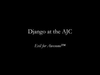 Django at the AJC
Evil for Awesome™
 