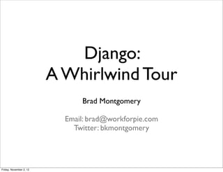 Django:
                         A Whirlwind Tour
                               Brad Montgomery

                           Email: brad@workforpie.com
                             Twitter: bkmontgomery




Friday, November 2, 12
 