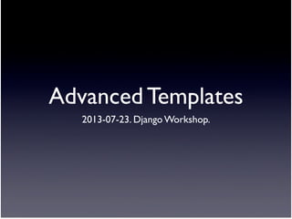 Advanced Templates
2013-07-23. Django Workshop.
 