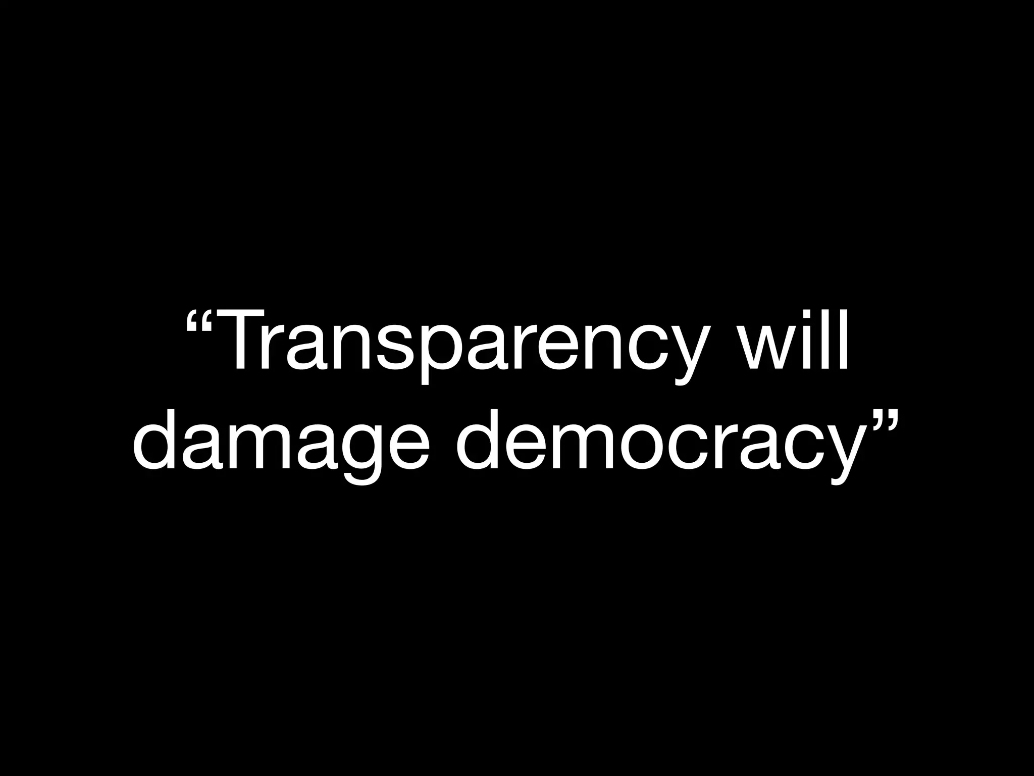 “Transparency will
damage democracy”
 